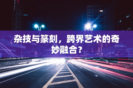 杂技与篆刻，跨界艺术的奇妙融合？