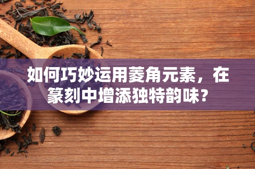 如何巧妙运用菱角元素，在篆刻中增添独特韵味？