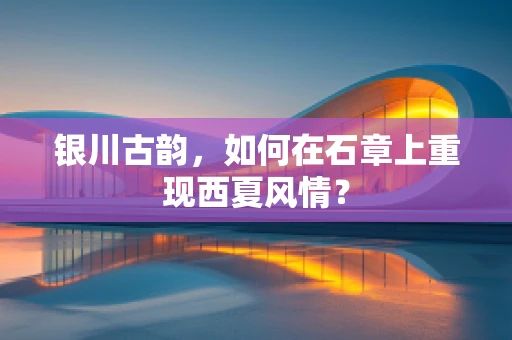 银川古韵，如何在石章上重现西夏风情？