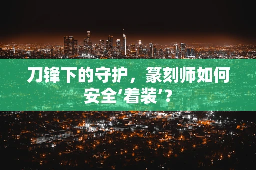 刀锋下的守护，篆刻师如何安全‘着装’？