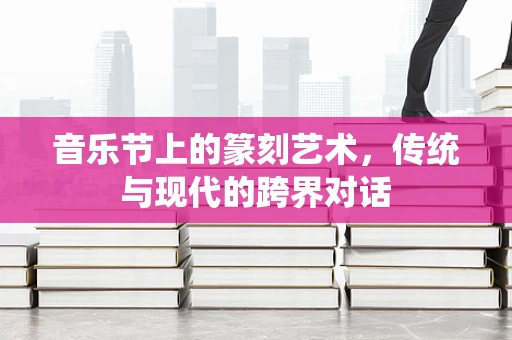 音乐节上的篆刻艺术，传统与现代的跨界对话
