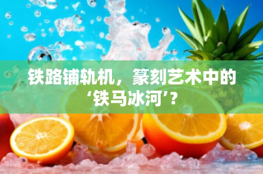 铁路铺轨机，篆刻艺术中的‘铁马冰河’？