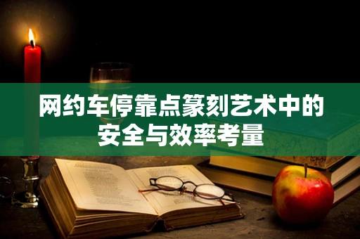 网约车停靠点篆刻艺术中的安全与效率考量