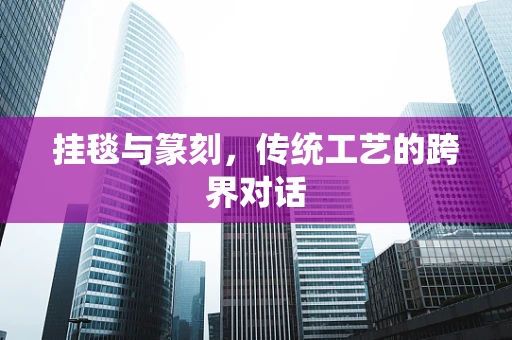 挂毯与篆刻，传统工艺的跨界对话