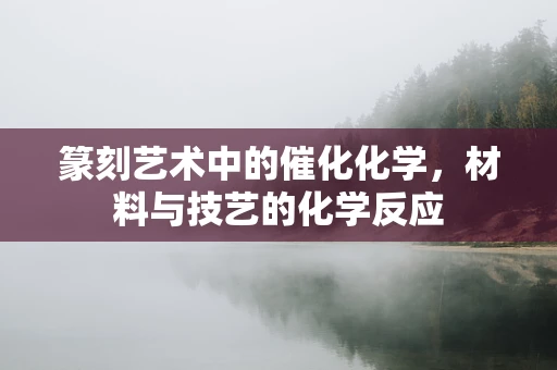 篆刻艺术中的催化化学，材料与技艺的化学反应