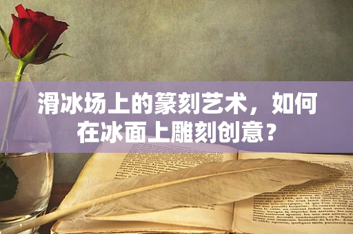 滑冰场上的篆刻艺术，如何在冰面上雕刻创意？