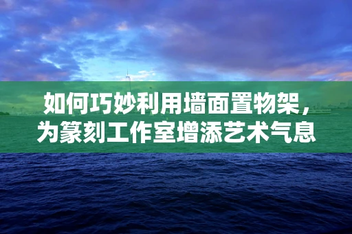 如何巧妙利用墙面置物架，为篆刻工作室增添艺术气息？