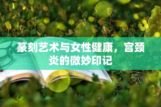 篆刻艺术与女性健康，宫颈炎的微妙印记