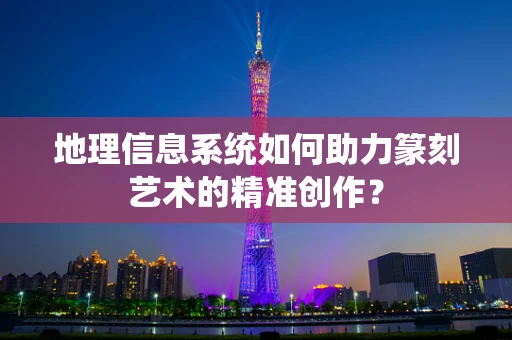 地理信息系统如何助力篆刻艺术的精准创作？