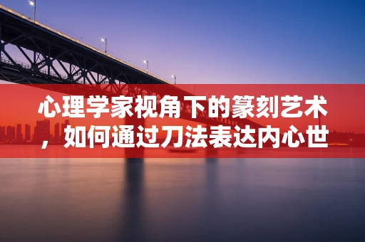 心理学家视角下的篆刻艺术，如何通过刀法表达内心世界？