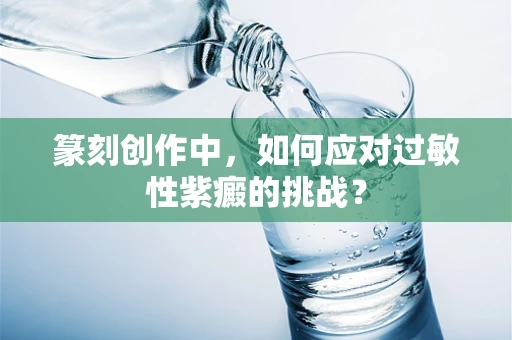 篆刻创作中，如何应对过敏性紫癜的挑战？