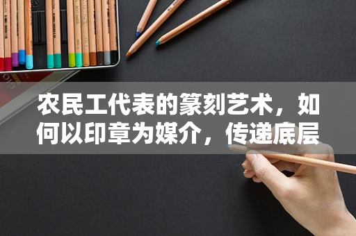 农民工代表的篆刻艺术，如何以印章为媒介，传递底层心声？