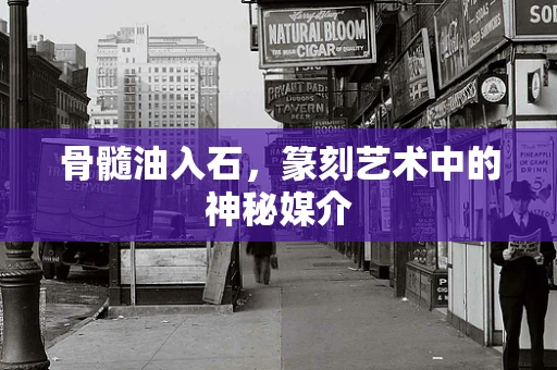 骨髓油入石，篆刻艺术中的神秘媒介
