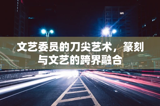 文艺委员的刀尖艺术，篆刻与文艺的跨界融合