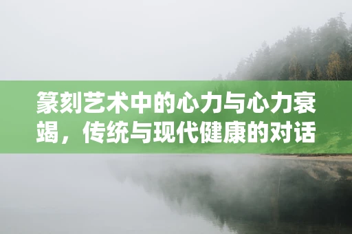 篆刻艺术中的心力与心力衰竭，传统与现代健康的对话