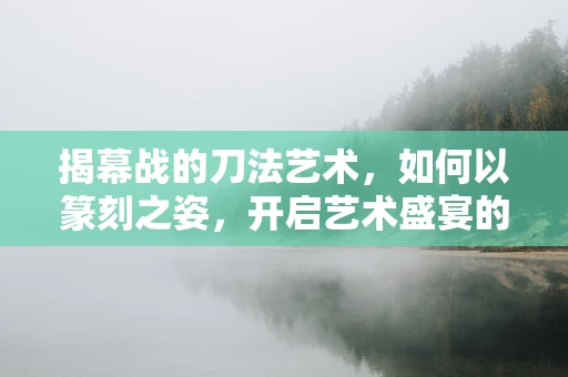 揭幕战的刀法艺术，如何以篆刻之姿，开启艺术盛宴的序章？