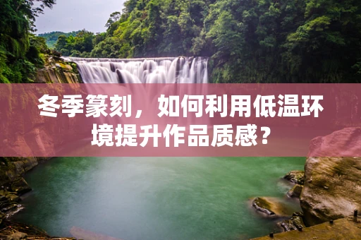 冬季篆刻，如何利用低温环境提升作品质感？