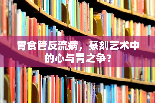 胃食管反流病，篆刻艺术中的心与胃之争？
