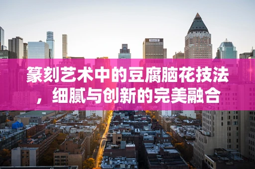 篆刻艺术中的豆腐脑花技法，细腻与创新的完美融合
