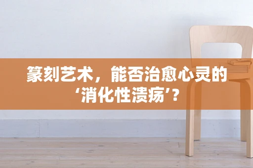 篆刻艺术，能否治愈心灵的‘消化性溃疡’？