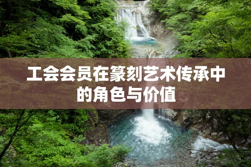 工会会员在篆刻艺术传承中的角色与价值