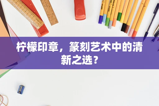 柠檬印章，篆刻艺术中的清新之选？