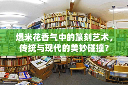 爆米花香气中的篆刻艺术，传统与现代的美妙碰撞？