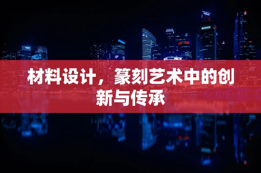 材料设计，篆刻艺术中的创新与传承