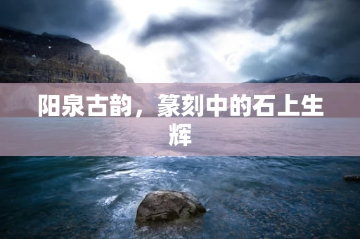 阳泉古韵，篆刻中的石上生辉