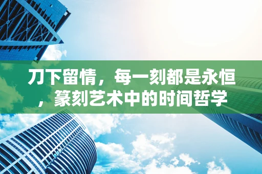 刀下留情，每一刻都是永恒，篆刻艺术中的时间哲学