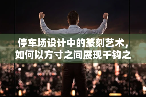 停车场设计中的篆刻艺术，如何以方寸之间展现千钧之力？