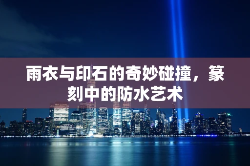 雨衣与印石的奇妙碰撞，篆刻中的防水艺术