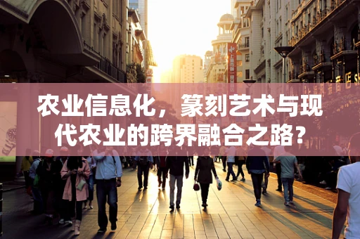 农业信息化，篆刻艺术与现代农业的跨界融合之路？