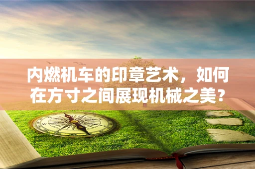 内燃机车的印章艺术，如何在方寸之间展现机械之美？
