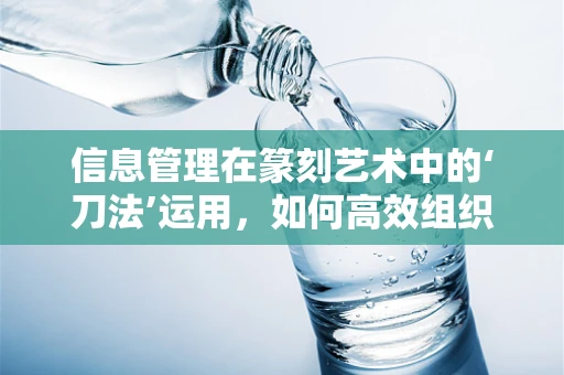 信息管理在篆刻艺术中的‘刀法’运用，如何高效组织与呈现？
