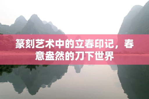 篆刻艺术中的立春印记，春意盎然的刀下世界