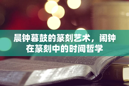 晨钟暮鼓的篆刻艺术，闹钟在篆刻中的时间哲学