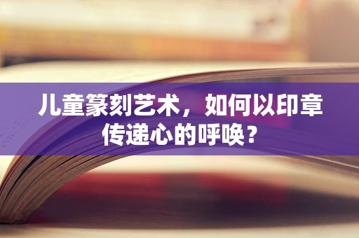 儿童篆刻艺术，如何以印章传递心的呼唤？