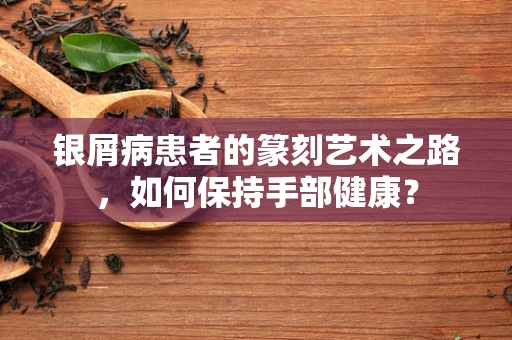 银屑病患者的篆刻艺术之路，如何保持手部健康？