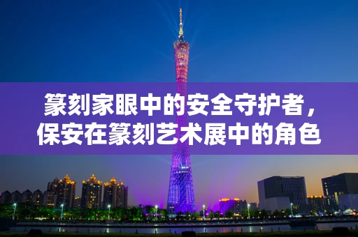 篆刻家眼中的安全守护者，保安在篆刻艺术展中的角色与挑战
