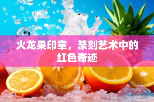 火龙果印章，篆刻艺术中的红色奇迹