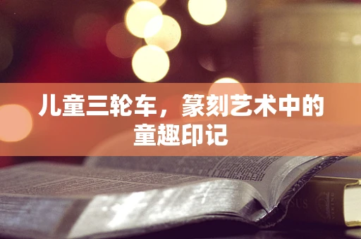 儿童三轮车，篆刻艺术中的童趣印记