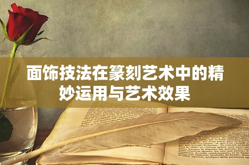面饰技法在篆刻艺术中的精妙运用与艺术效果