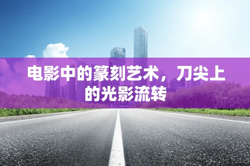 电影中的篆刻艺术，刀尖上的光影流转
