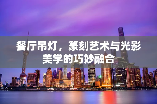 餐厅吊灯，篆刻艺术与光影美学的巧妙融合