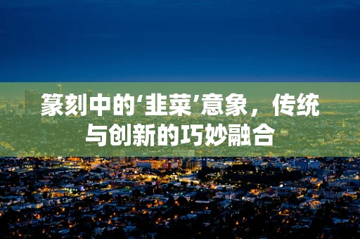 篆刻中的‘韭菜’意象，传统与创新的巧妙融合