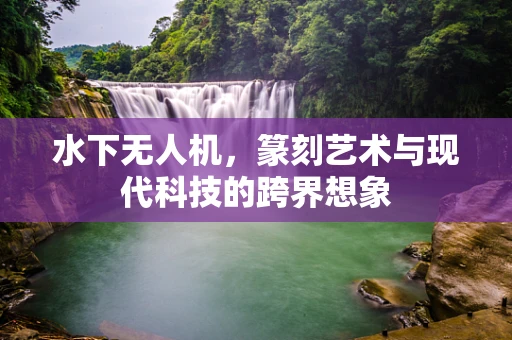 水下无人机，篆刻艺术与现代科技的跨界想象