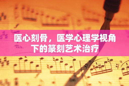 医心刻骨，医学心理学视角下的篆刻艺术治疗