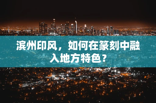 滨州印风，如何在篆刻中融入地方特色？