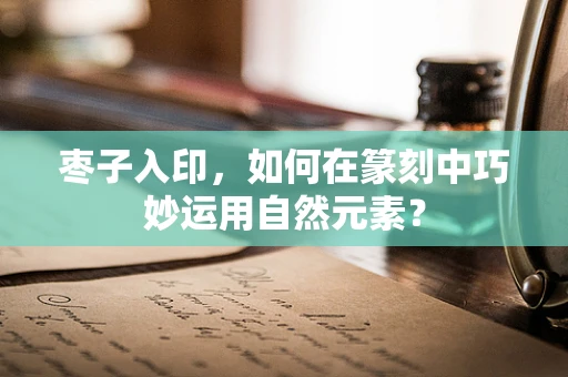 枣子入印，如何在篆刻中巧妙运用自然元素？